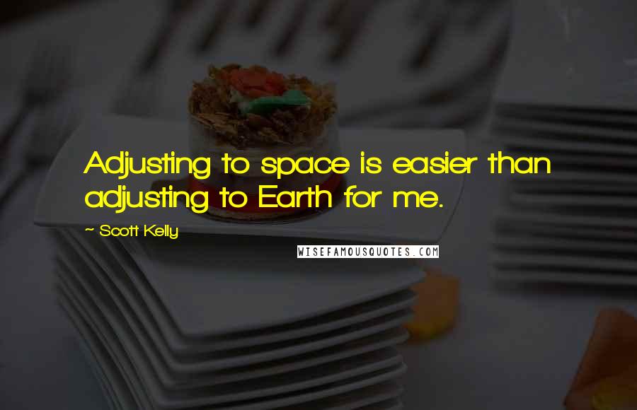 Scott Kelly Quotes: Adjusting to space is easier than adjusting to Earth for me.
