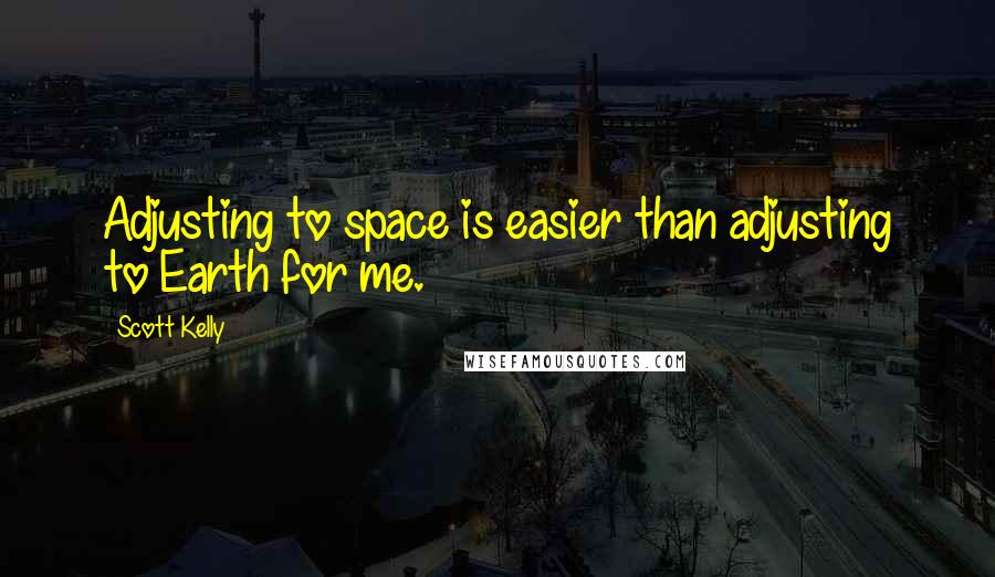 Scott Kelly Quotes: Adjusting to space is easier than adjusting to Earth for me.
