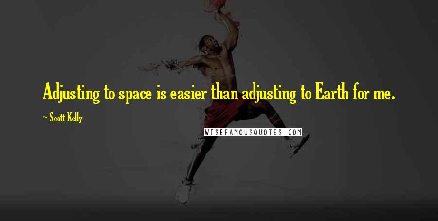 Scott Kelly Quotes: Adjusting to space is easier than adjusting to Earth for me.