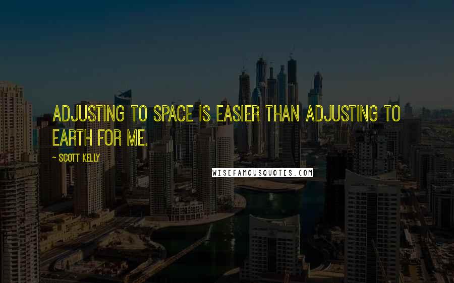 Scott Kelly Quotes: Adjusting to space is easier than adjusting to Earth for me.