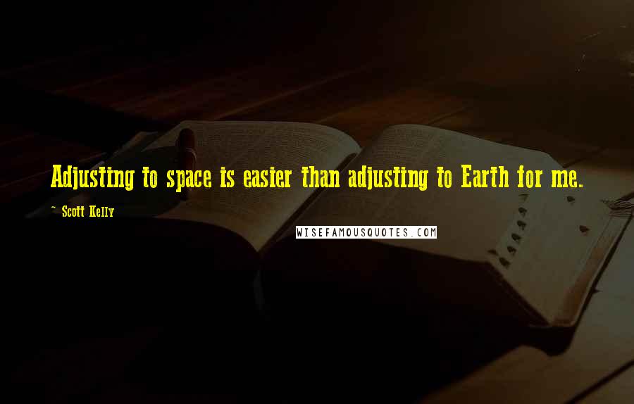 Scott Kelly Quotes: Adjusting to space is easier than adjusting to Earth for me.