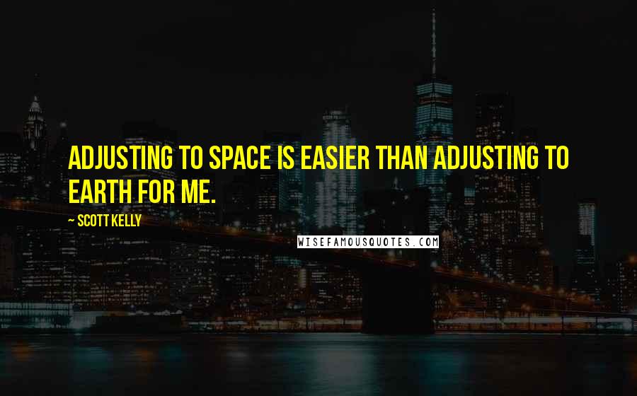 Scott Kelly Quotes: Adjusting to space is easier than adjusting to Earth for me.