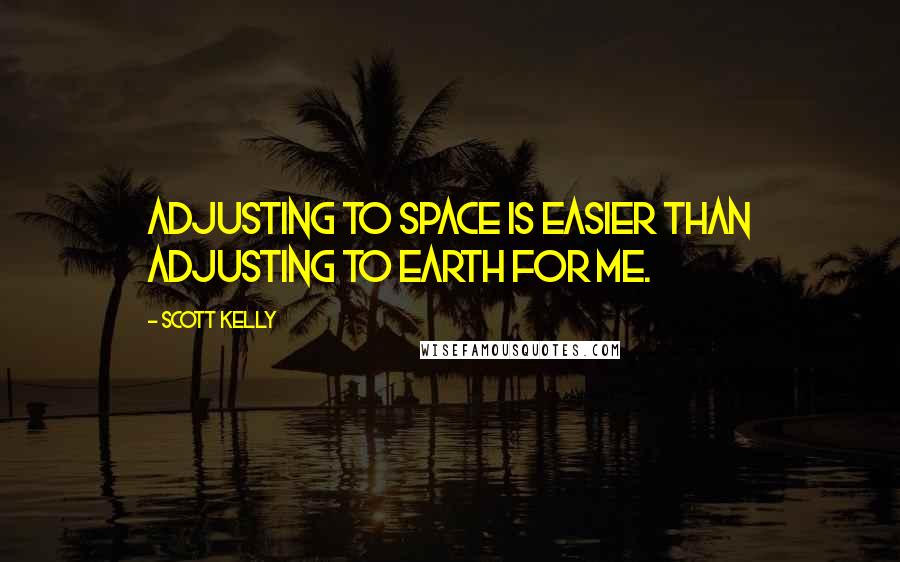 Scott Kelly Quotes: Adjusting to space is easier than adjusting to Earth for me.