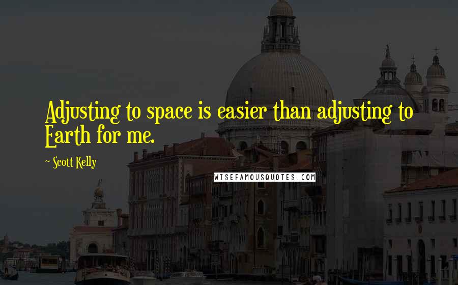 Scott Kelly Quotes: Adjusting to space is easier than adjusting to Earth for me.