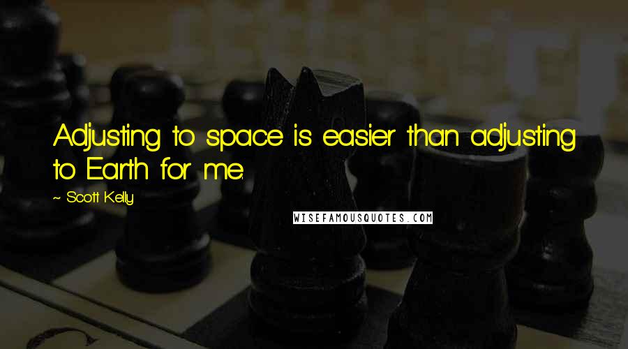 Scott Kelly Quotes: Adjusting to space is easier than adjusting to Earth for me.