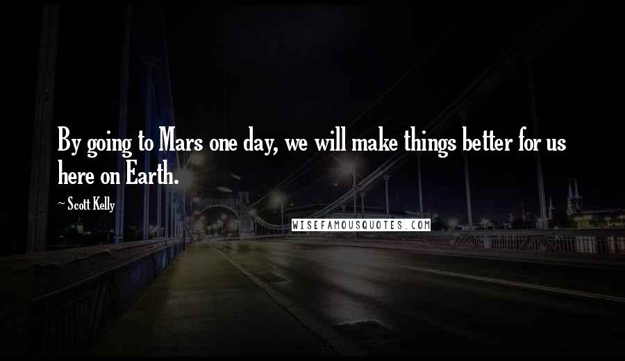 Scott Kelly Quotes: By going to Mars one day, we will make things better for us here on Earth.