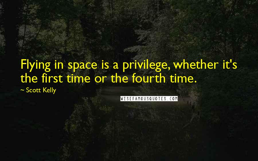 Scott Kelly Quotes: Flying in space is a privilege, whether it's the first time or the fourth time.