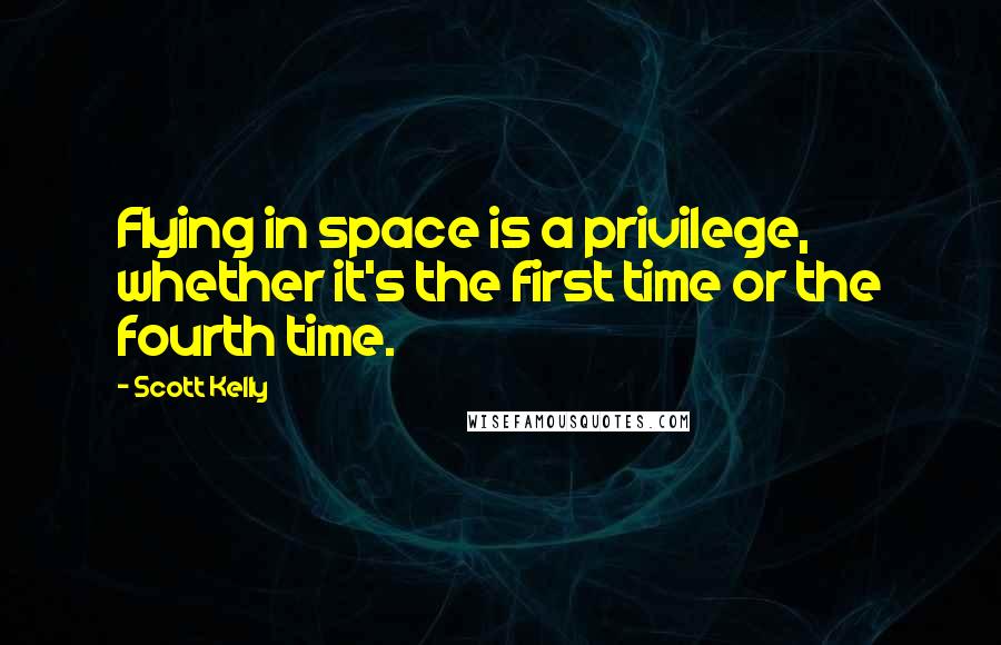 Scott Kelly Quotes: Flying in space is a privilege, whether it's the first time or the fourth time.