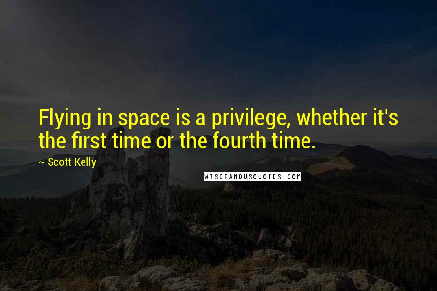 Scott Kelly Quotes: Flying in space is a privilege, whether it's the first time or the fourth time.