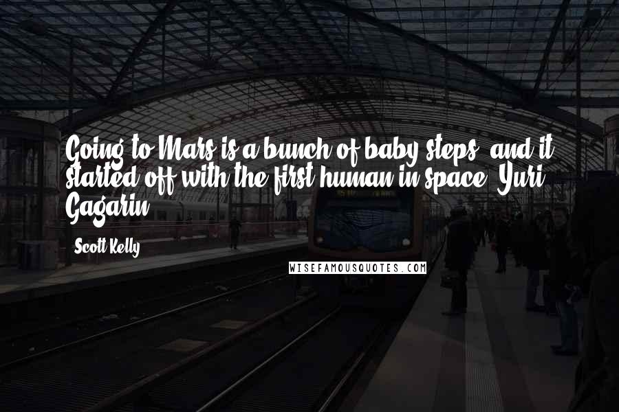 Scott Kelly Quotes: Going to Mars is a bunch of baby steps, and it started off with the first human in space, Yuri Gagarin.