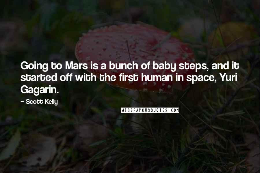 Scott Kelly Quotes: Going to Mars is a bunch of baby steps, and it started off with the first human in space, Yuri Gagarin.