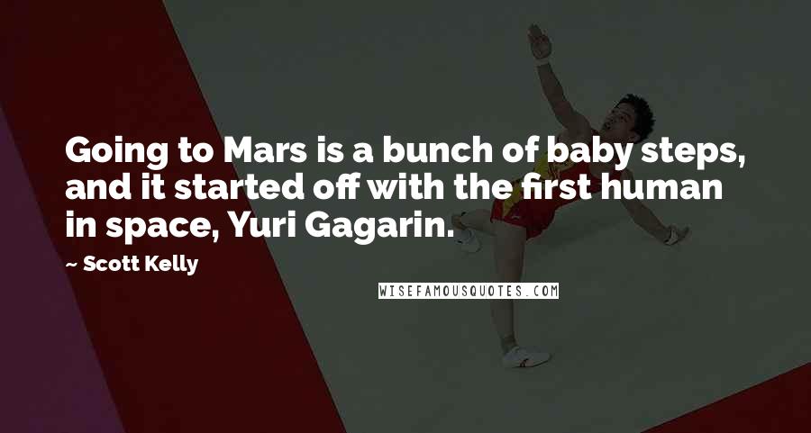 Scott Kelly Quotes: Going to Mars is a bunch of baby steps, and it started off with the first human in space, Yuri Gagarin.