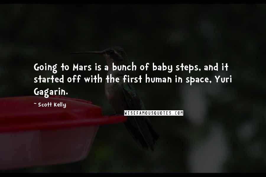 Scott Kelly Quotes: Going to Mars is a bunch of baby steps, and it started off with the first human in space, Yuri Gagarin.