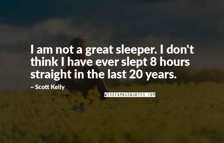 Scott Kelly Quotes: I am not a great sleeper. I don't think I have ever slept 8 hours straight in the last 20 years.