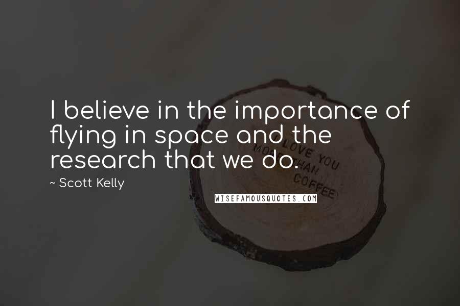 Scott Kelly Quotes: I believe in the importance of flying in space and the research that we do.