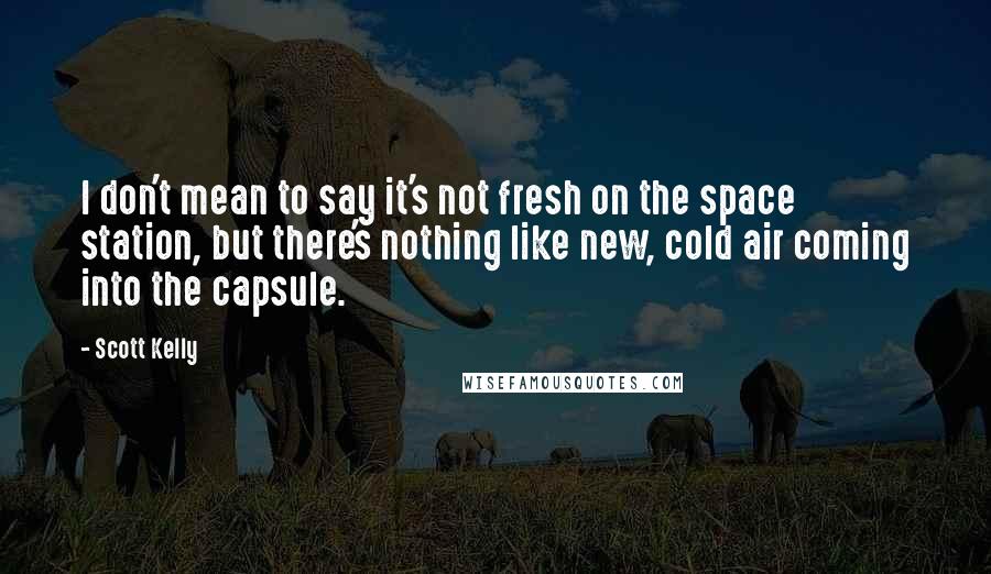 Scott Kelly Quotes: I don't mean to say it's not fresh on the space station, but there's nothing like new, cold air coming into the capsule.