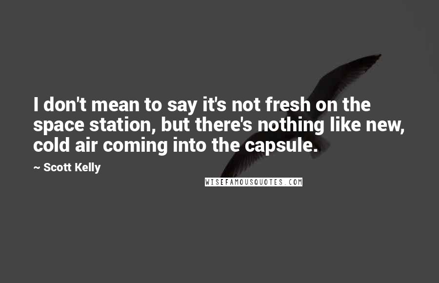 Scott Kelly Quotes: I don't mean to say it's not fresh on the space station, but there's nothing like new, cold air coming into the capsule.