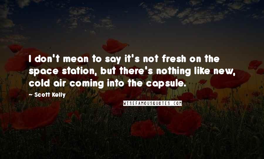 Scott Kelly Quotes: I don't mean to say it's not fresh on the space station, but there's nothing like new, cold air coming into the capsule.