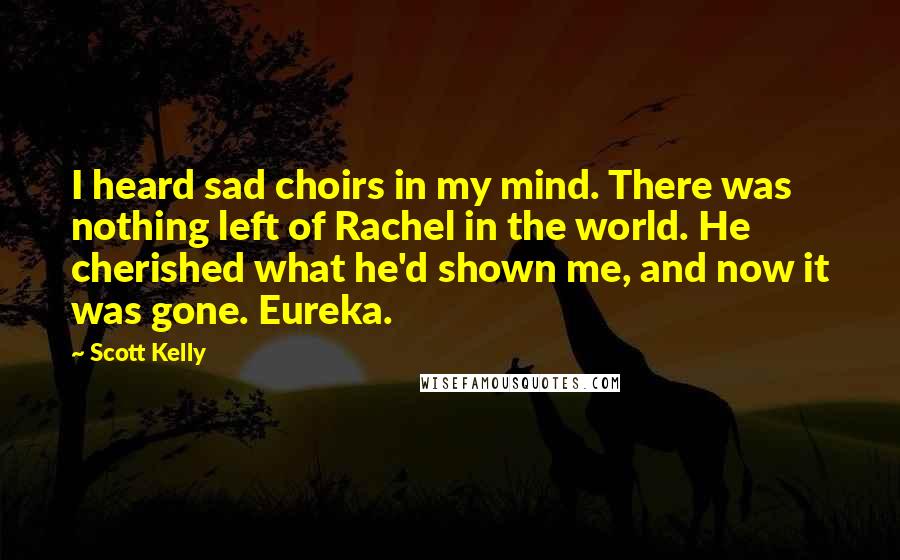 Scott Kelly Quotes: I heard sad choirs in my mind. There was nothing left of Rachel in the world. He cherished what he'd shown me, and now it was gone. Eureka.