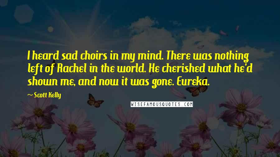 Scott Kelly Quotes: I heard sad choirs in my mind. There was nothing left of Rachel in the world. He cherished what he'd shown me, and now it was gone. Eureka.