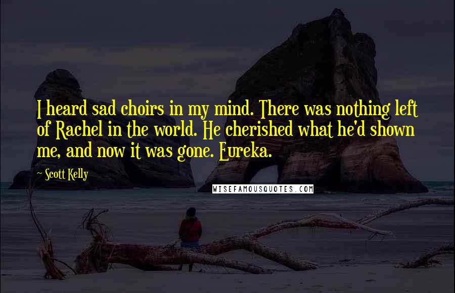 Scott Kelly Quotes: I heard sad choirs in my mind. There was nothing left of Rachel in the world. He cherished what he'd shown me, and now it was gone. Eureka.