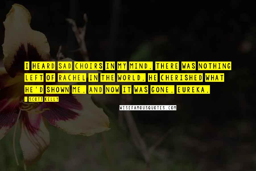 Scott Kelly Quotes: I heard sad choirs in my mind. There was nothing left of Rachel in the world. He cherished what he'd shown me, and now it was gone. Eureka.