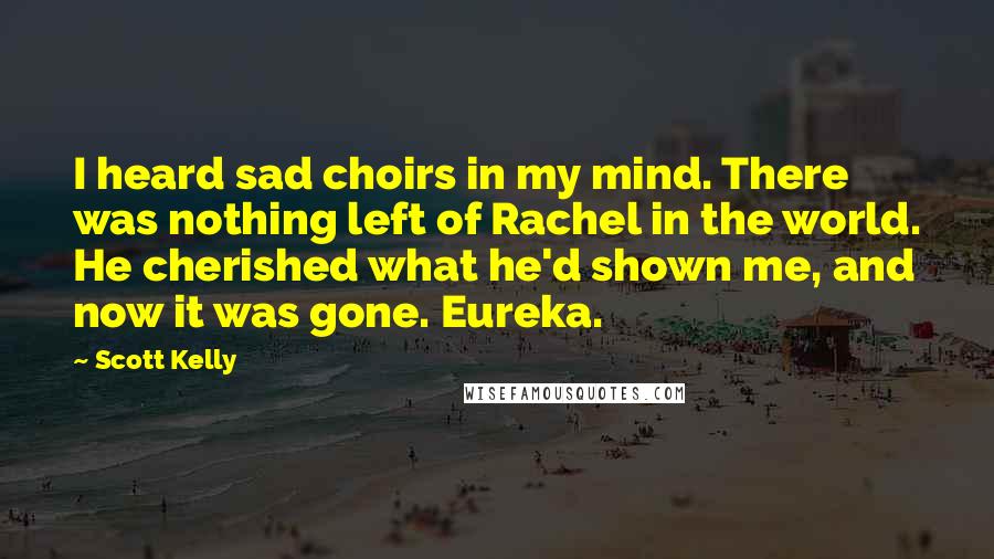 Scott Kelly Quotes: I heard sad choirs in my mind. There was nothing left of Rachel in the world. He cherished what he'd shown me, and now it was gone. Eureka.