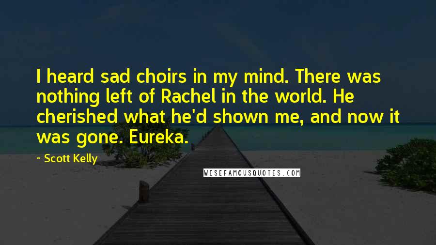 Scott Kelly Quotes: I heard sad choirs in my mind. There was nothing left of Rachel in the world. He cherished what he'd shown me, and now it was gone. Eureka.