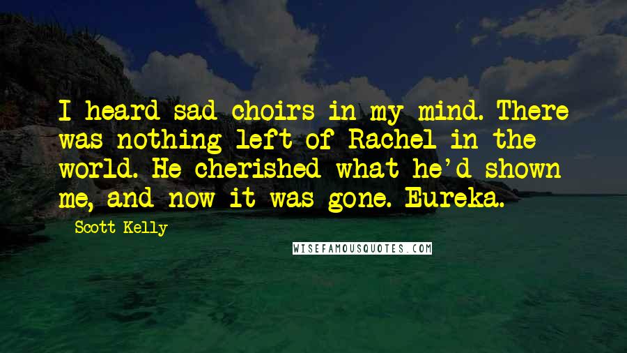 Scott Kelly Quotes: I heard sad choirs in my mind. There was nothing left of Rachel in the world. He cherished what he'd shown me, and now it was gone. Eureka.