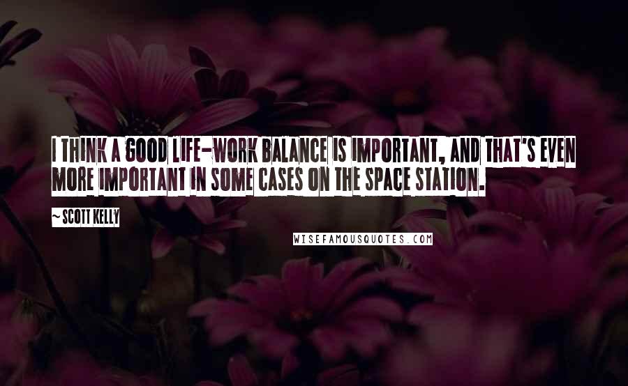 Scott Kelly Quotes: I think a good life-work balance is important, and that's even more important in some cases on the space station.