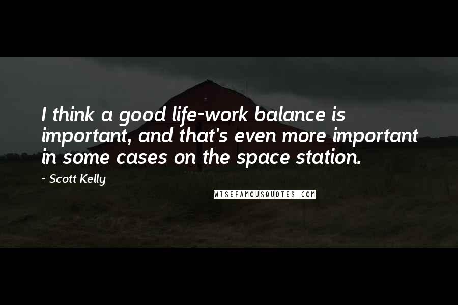 Scott Kelly Quotes: I think a good life-work balance is important, and that's even more important in some cases on the space station.