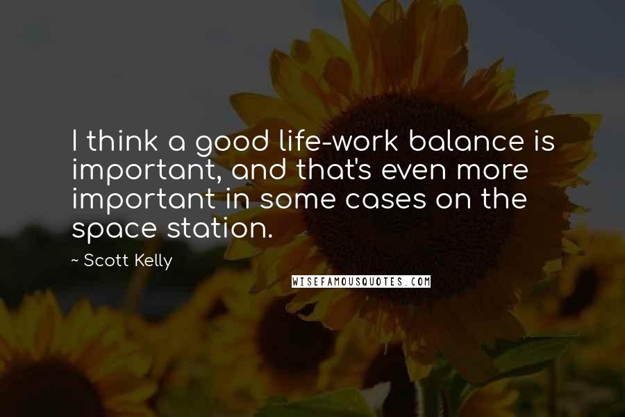 Scott Kelly Quotes: I think a good life-work balance is important, and that's even more important in some cases on the space station.