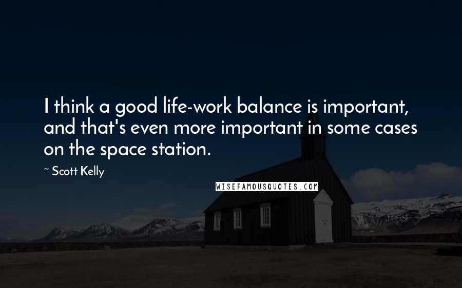 Scott Kelly Quotes: I think a good life-work balance is important, and that's even more important in some cases on the space station.