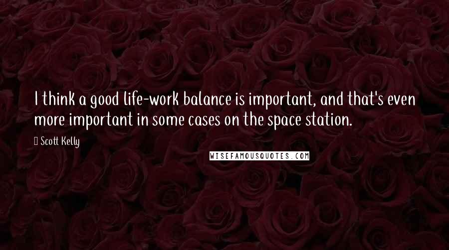 Scott Kelly Quotes: I think a good life-work balance is important, and that's even more important in some cases on the space station.