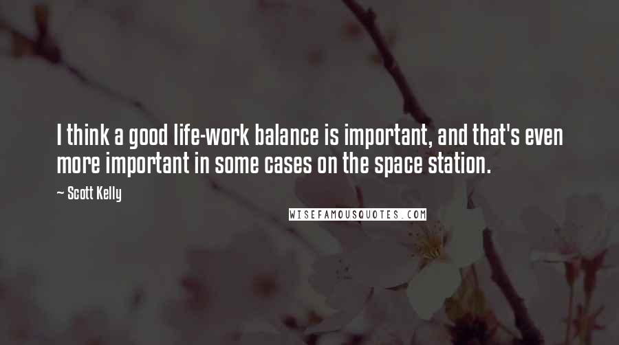 Scott Kelly Quotes: I think a good life-work balance is important, and that's even more important in some cases on the space station.