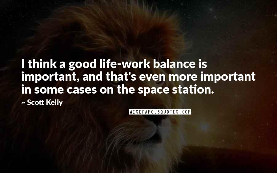 Scott Kelly Quotes: I think a good life-work balance is important, and that's even more important in some cases on the space station.