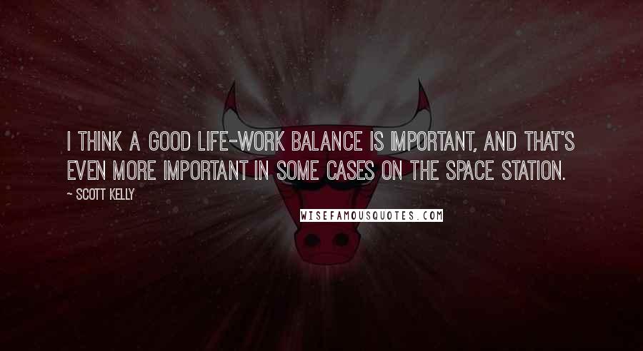 Scott Kelly Quotes: I think a good life-work balance is important, and that's even more important in some cases on the space station.