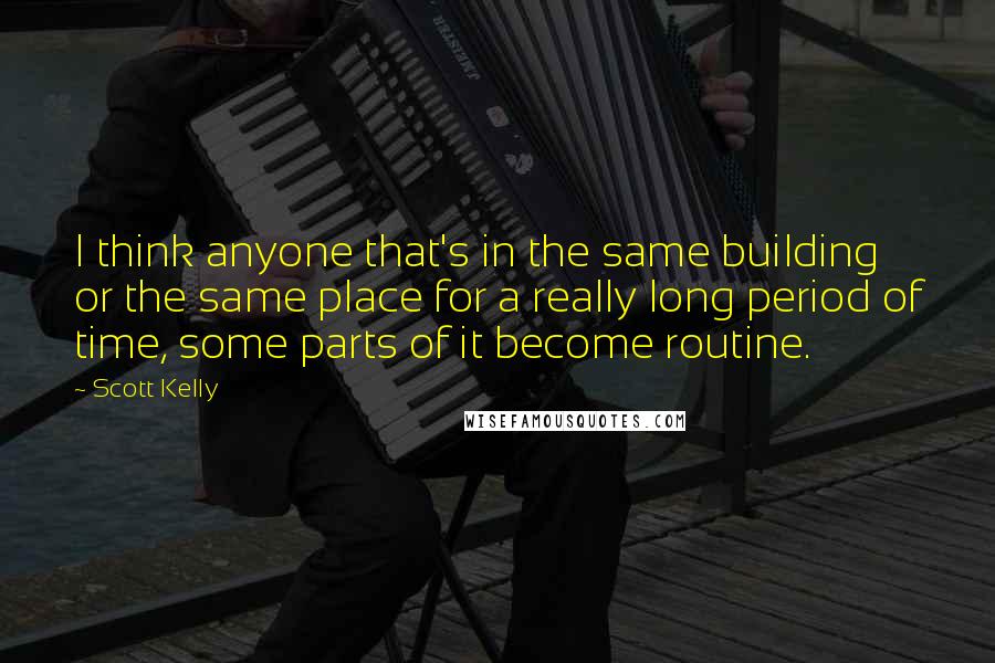 Scott Kelly Quotes: I think anyone that's in the same building or the same place for a really long period of time, some parts of it become routine.