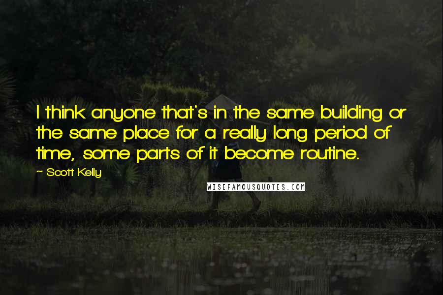 Scott Kelly Quotes: I think anyone that's in the same building or the same place for a really long period of time, some parts of it become routine.