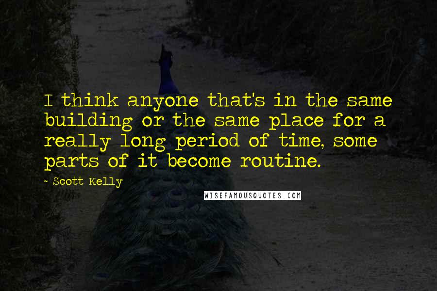 Scott Kelly Quotes: I think anyone that's in the same building or the same place for a really long period of time, some parts of it become routine.