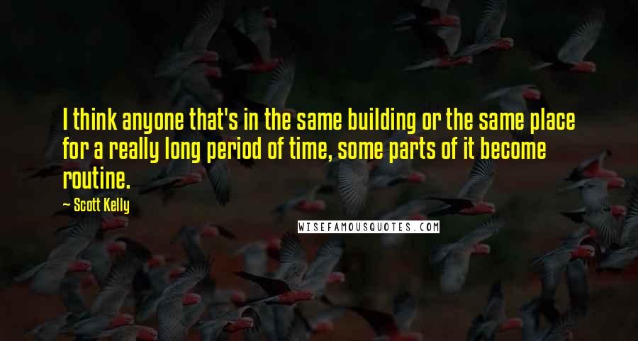 Scott Kelly Quotes: I think anyone that's in the same building or the same place for a really long period of time, some parts of it become routine.