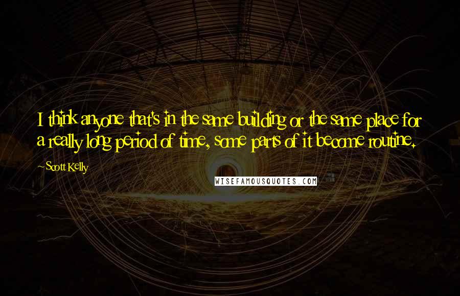 Scott Kelly Quotes: I think anyone that's in the same building or the same place for a really long period of time, some parts of it become routine.
