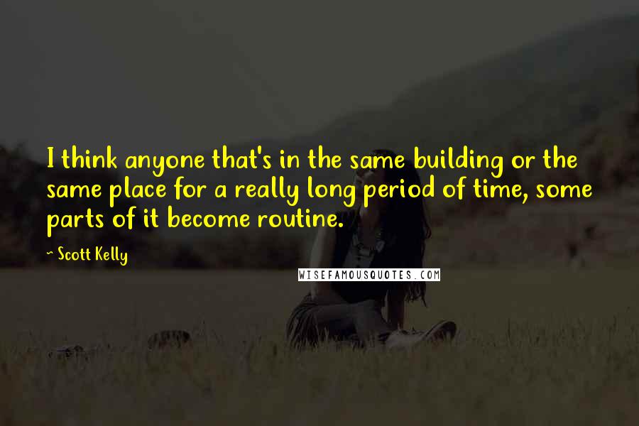 Scott Kelly Quotes: I think anyone that's in the same building or the same place for a really long period of time, some parts of it become routine.