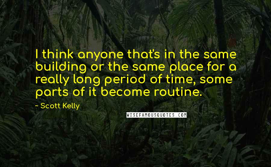 Scott Kelly Quotes: I think anyone that's in the same building or the same place for a really long period of time, some parts of it become routine.