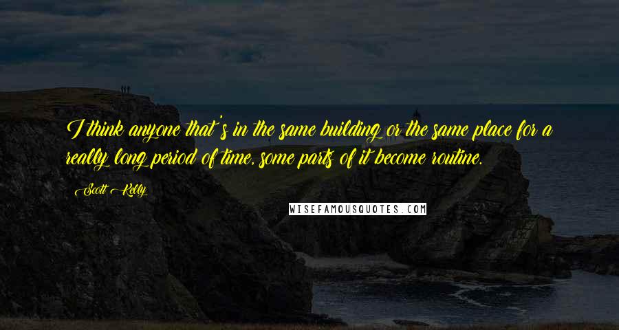 Scott Kelly Quotes: I think anyone that's in the same building or the same place for a really long period of time, some parts of it become routine.