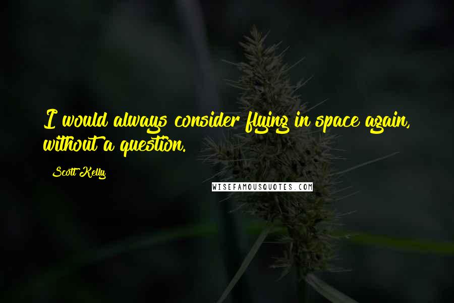 Scott Kelly Quotes: I would always consider flying in space again, without a question.