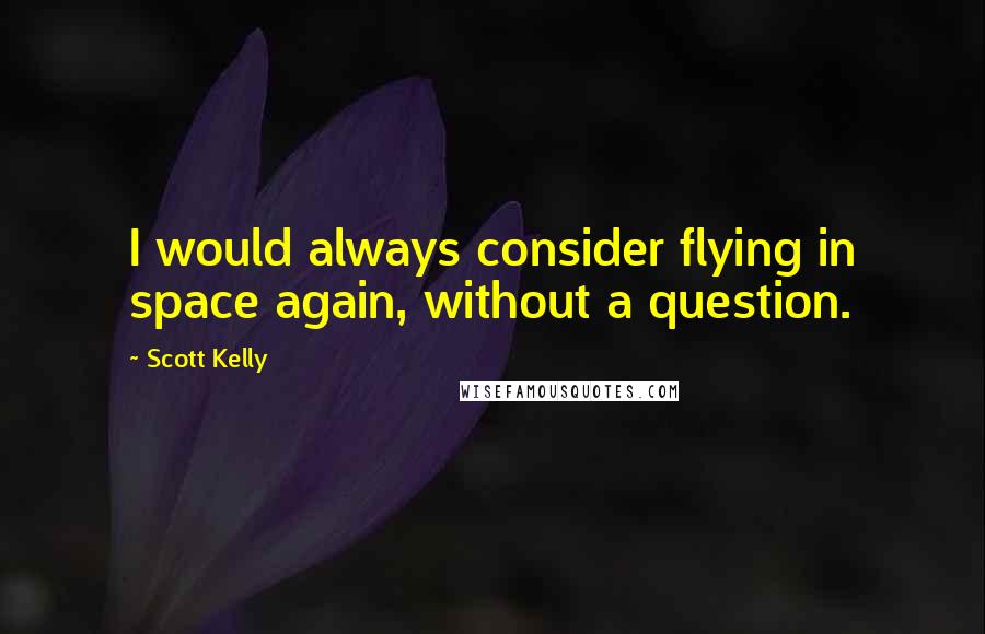 Scott Kelly Quotes: I would always consider flying in space again, without a question.