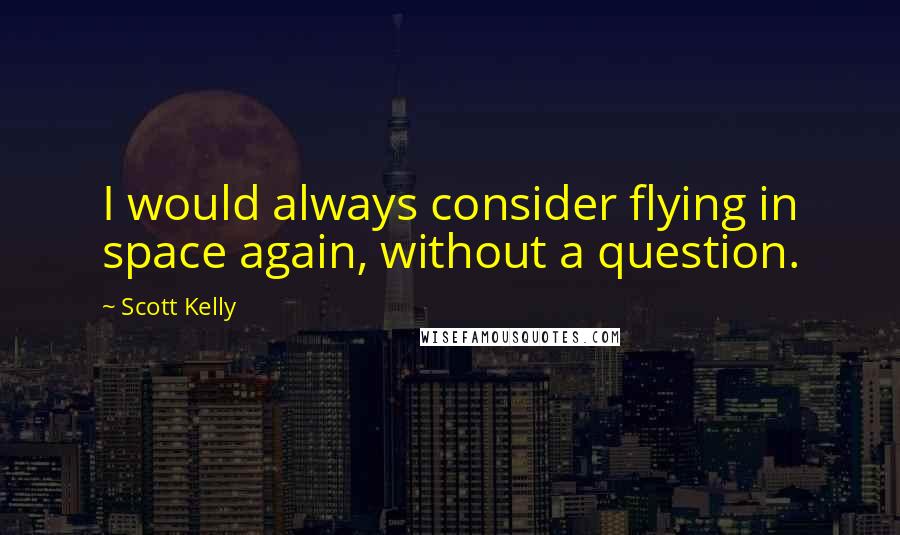 Scott Kelly Quotes: I would always consider flying in space again, without a question.