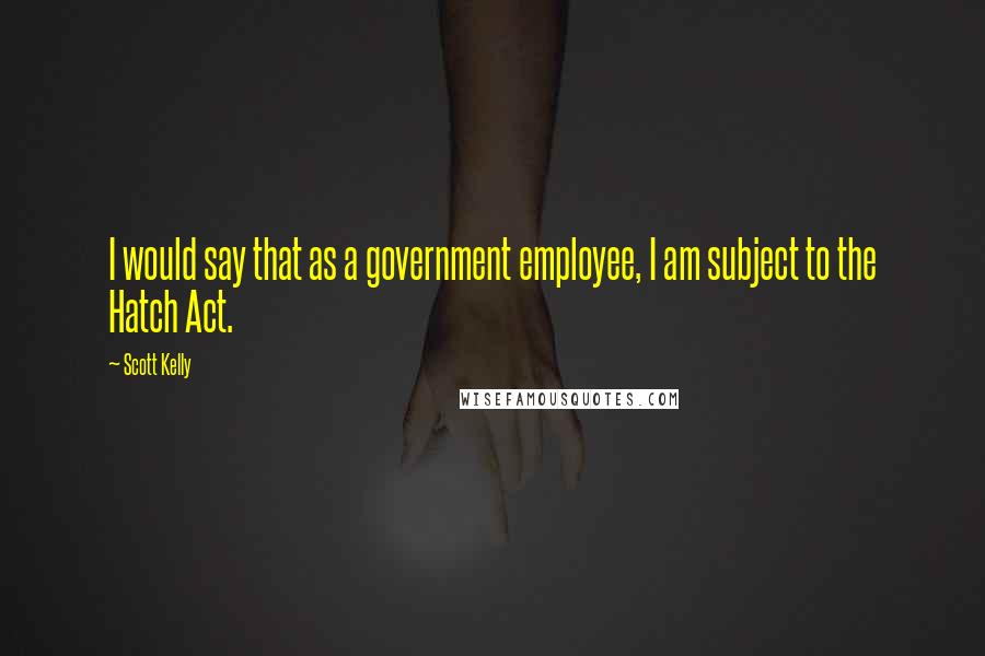 Scott Kelly Quotes: I would say that as a government employee, I am subject to the Hatch Act.
