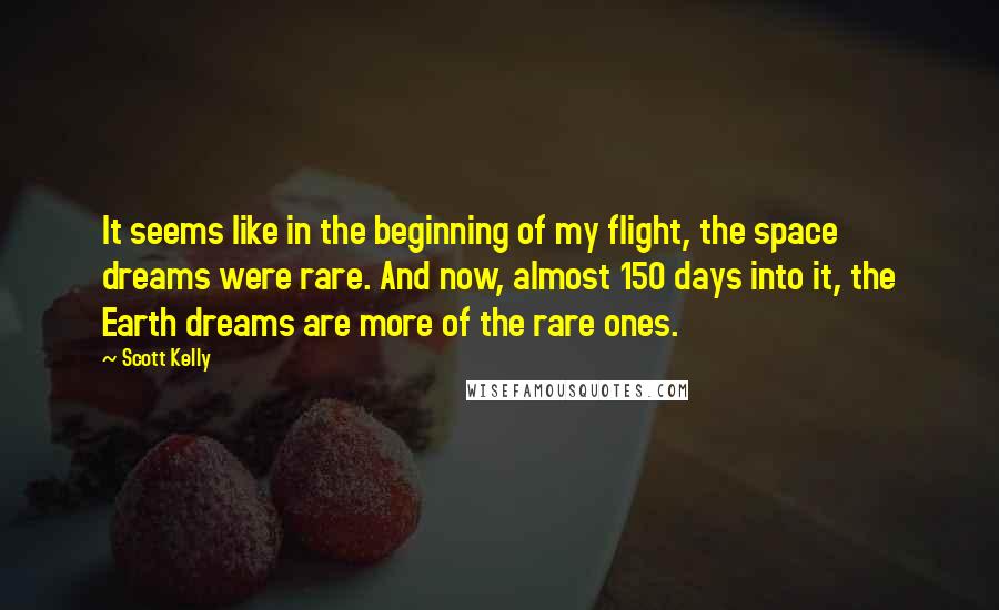 Scott Kelly Quotes: It seems like in the beginning of my flight, the space dreams were rare. And now, almost 150 days into it, the Earth dreams are more of the rare ones.